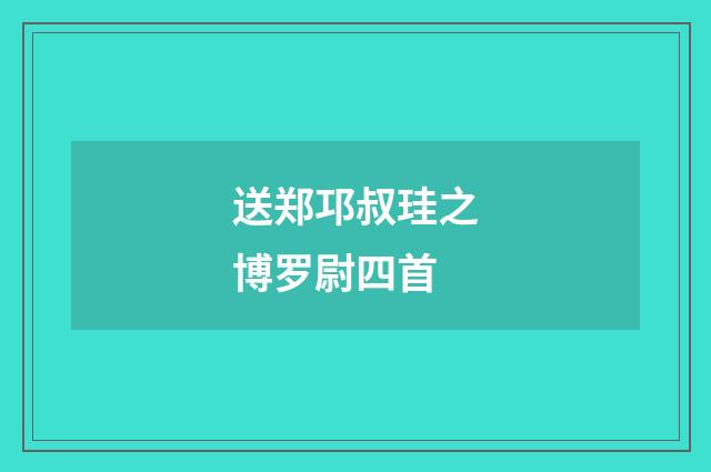 送郑邛叔珪之博罗尉四首