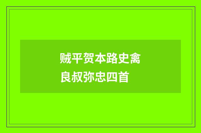 贼平贺本路史禽良叔弥忠四首