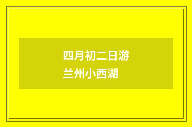 四月初二日游兰州小西湖