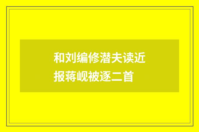 和刘编修潜夫读近报蒋岘被逐二首