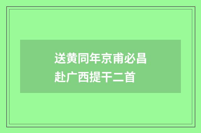 送黄同年京甫必昌赴广西提干二首