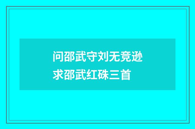 问邵武守刘无竞逊求邵武红硃三首
