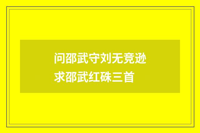 问邵武守刘无竞逊求邵武红硃三首
