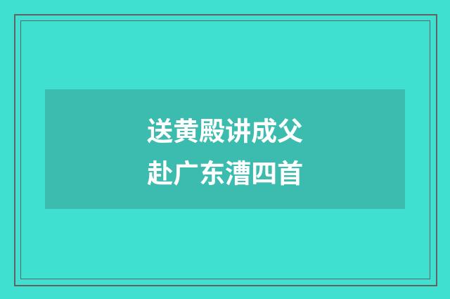 送黄殿讲成父赴广东漕四首