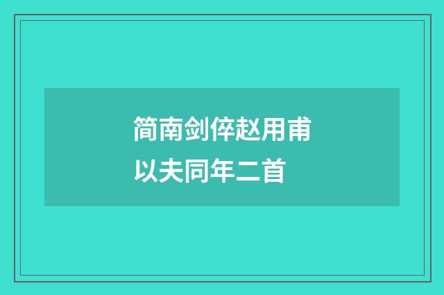 简南剑倅赵用甫以夫同年二首