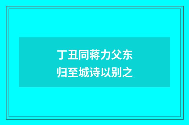 丁丑同蒋力父东归至城诗以别之