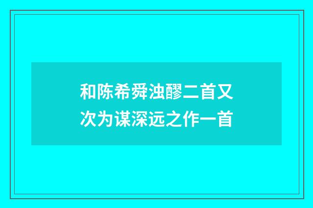 和陈希舜浊醪二首又次为谋深远之作一首