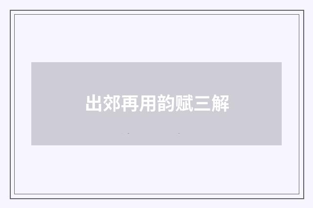 出郊再用韵赋三解