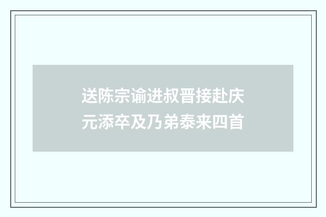送陈宗谕进叔晋接赴庆元添卒及乃弟泰来四首