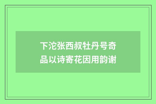 下沱张西叔牡丹号奇品以诗寄花因用韵谢