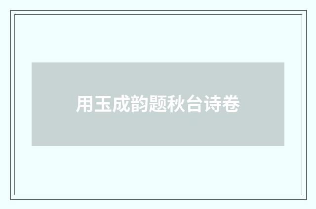 用玉成韵题秋台诗卷