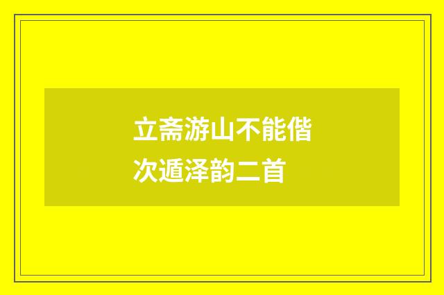 立斋游山不能偕次遁泽韵二首