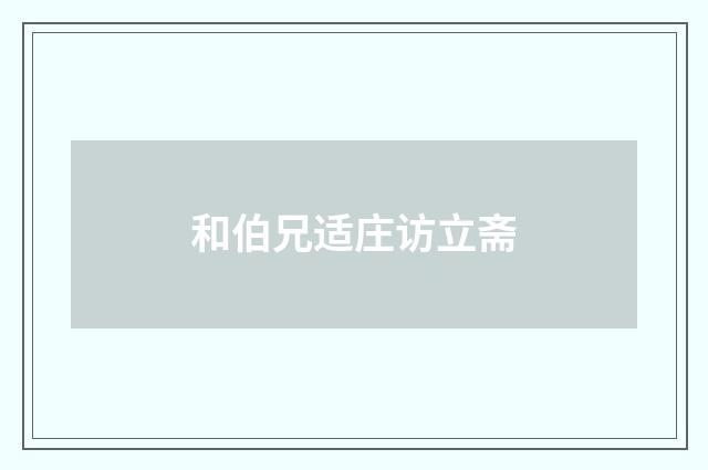 和伯兄适庄访立斋