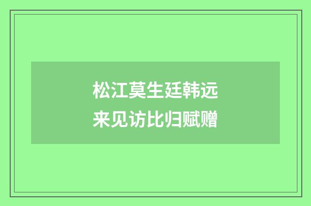 松江莫生廷韩远来见访比归赋赠