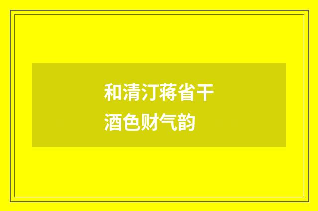 和清汀蒋省干酒色财气韵