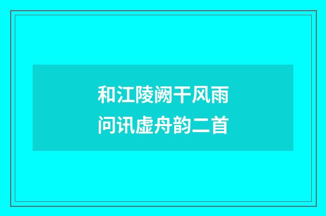 和江陵阙干风雨问讯虚舟韵二首