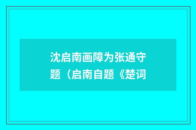 沈启南画障为张通守题（启南自题《楚词