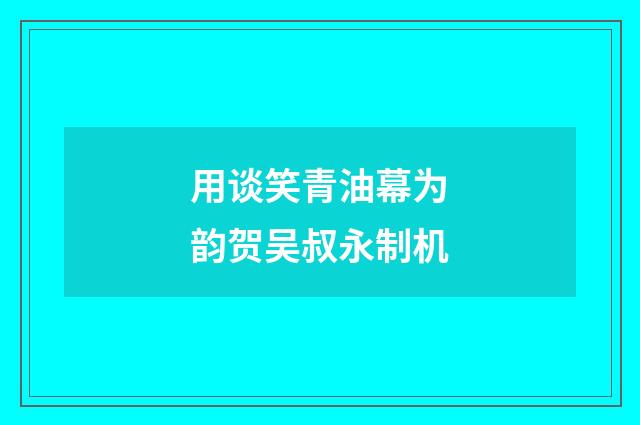 用谈笑青油幕为韵贺吴叔永制机