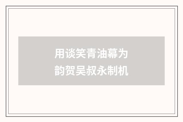 用谈笑青油幕为韵贺吴叔永制机