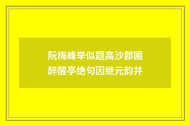 阮梅峰举似题高沙郡圃醉醒亭绝句因继元韵并