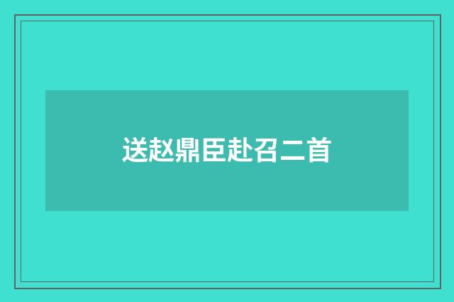 送赵鼎臣赴召二首