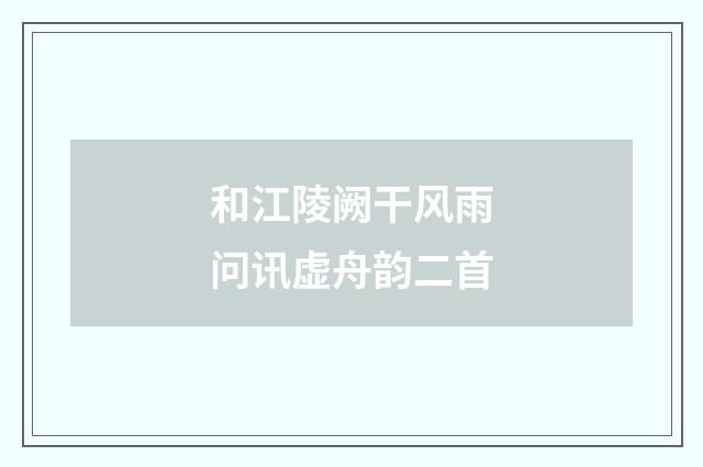 和江陵阙干风雨问讯虚舟韵二首