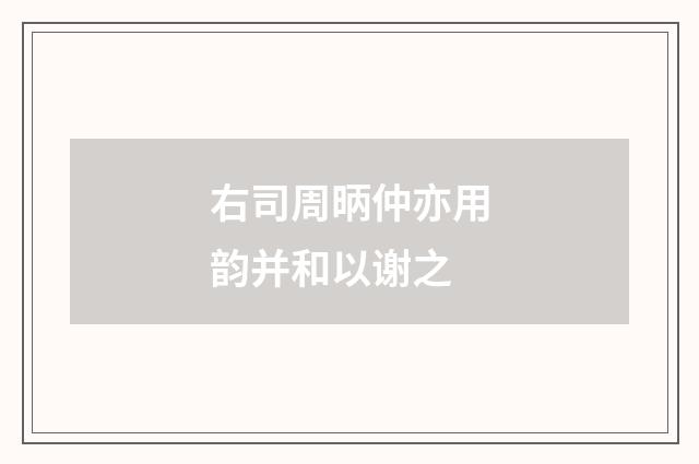 右司周昞仲亦用韵并和以谢之