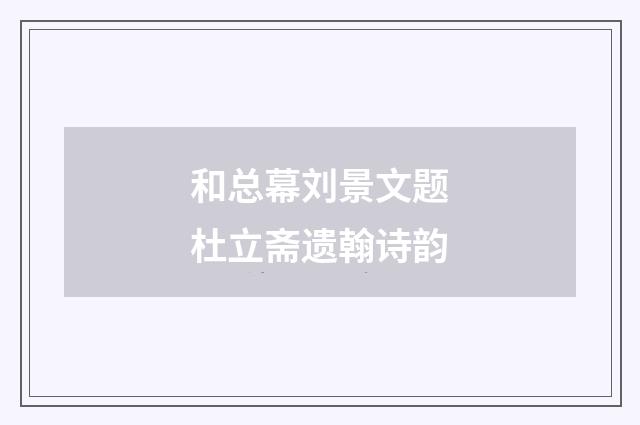 和总幕刘景文题杜立斋遗翰诗韵