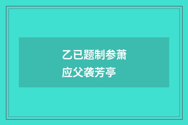 乙已题制参萧应父袭芳亭