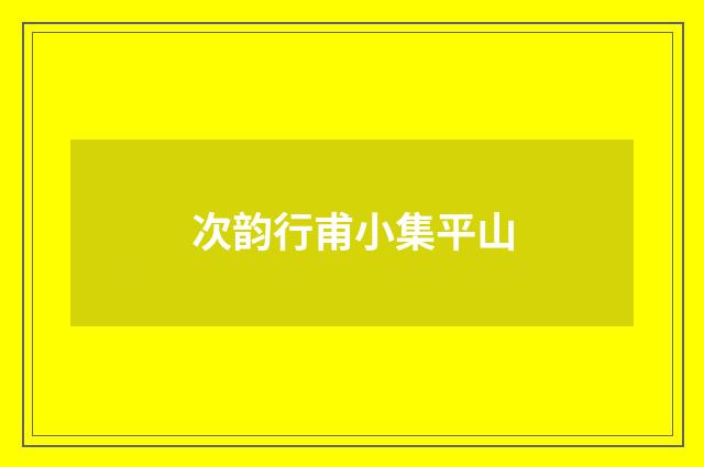 次韵行甫小集平山