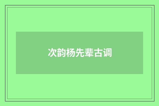 次韵杨先辈古调