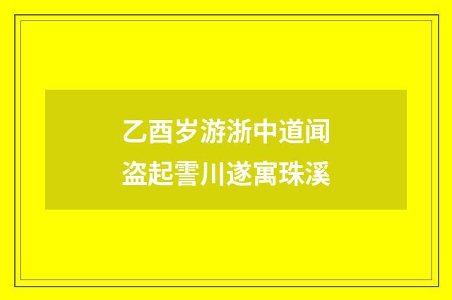 乙酉岁游浙中道闻盗起霅川遂寓珠溪