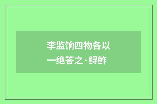 李监饷四物各以一绝答之·鲟鲊
