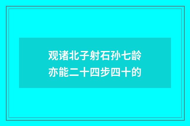 观诸北子射石孙七龄亦能二十四步四十的