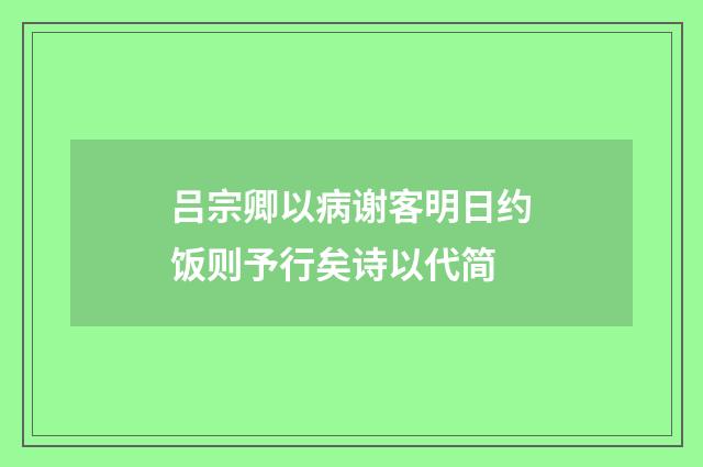 吕宗卿以病谢客明日约饭则予行矣诗以代简