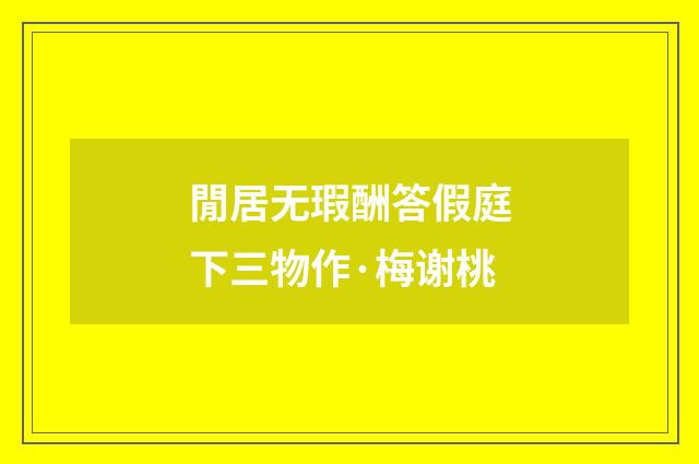 閒居无瑕酬答假庭下三物作·梅谢桃