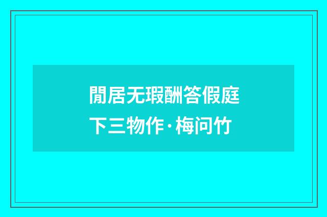 閒居无瑕酬答假庭下三物作·梅问竹