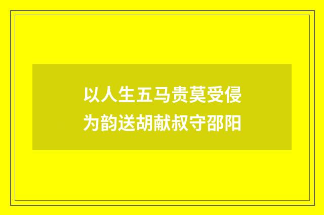 以人生五马贵莫受侵为韵送胡献叔守邵阳