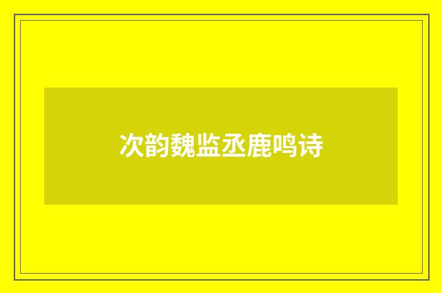 次韵魏监丞鹿鸣诗