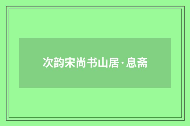 次韵宋尚书山居·息斋