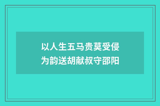 以人生五马贵莫受侵为韵送胡献叔守邵阳