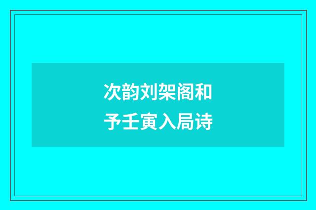 次韵刘架阁和予壬寅入局诗