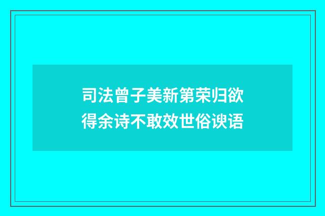 司法曾子美新第荣归欲得余诗不敢效世俗谀语