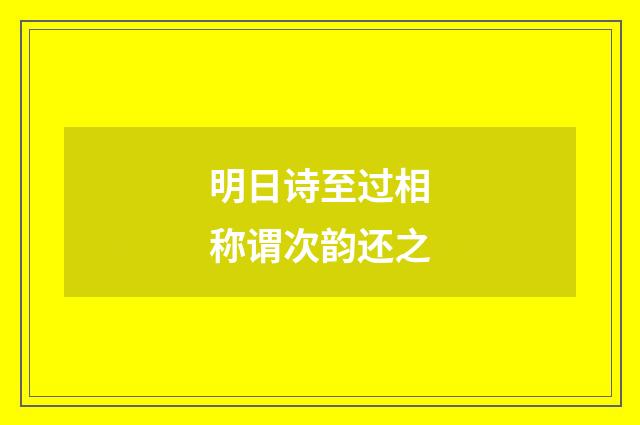 明日诗至过相称谓次韵还之