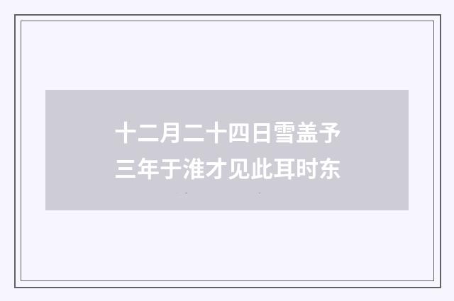 十二月二十四日雪盖予三年于淮才见此耳时东