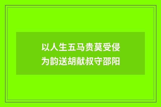 以人生五马贵莫受侵为韵送胡献叔守邵阳