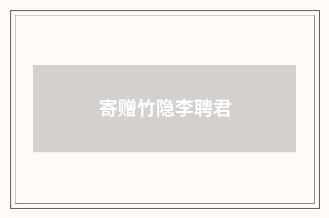 寄赠竹隐李聘君