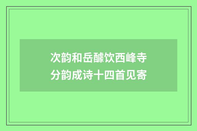 次韵和岳醵饮西峰寺分韵成诗十四首见寄