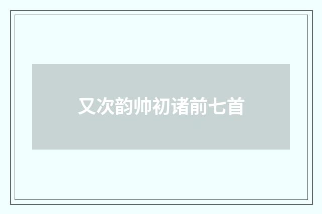 又次韵帅初诸前七首
