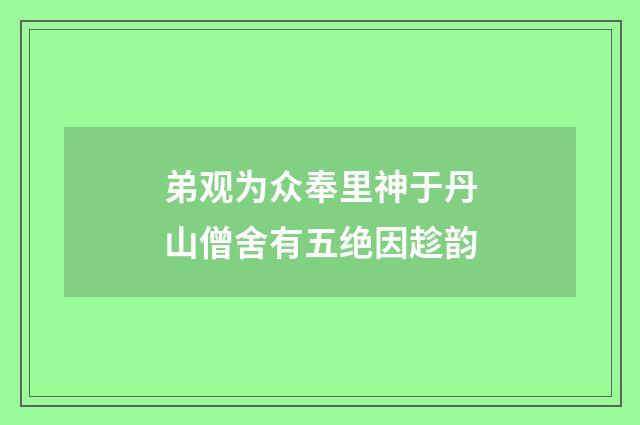弟观为众奉里神于丹山僧舍有五绝因趁韵